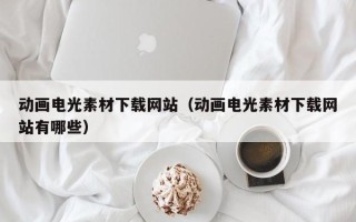 中国澳门动画电光素材下载网站（动画电光素材下载网站有哪些）