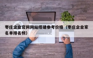 中国澳门枣庄企业官网网站搭建参考价格（枣庄企业家名单排名榜）