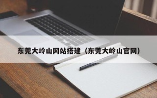 中国澳门东莞大岭山网站搭建（东莞大岭山官网）