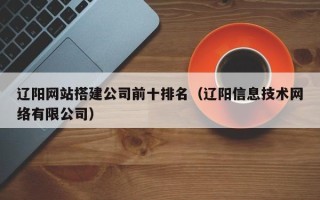 中国澳门辽阳网站搭建公司前十排名（辽阳信息技术网络有限公司）