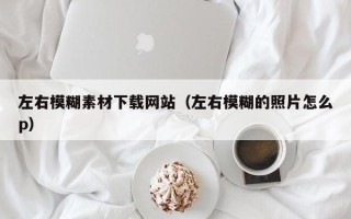 中国澳门左右模糊素材下载网站（左右模糊的照片怎么p）