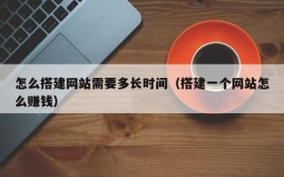 中国澳门怎么搭建网站需要多长时间（搭建一个网站怎么赚钱）