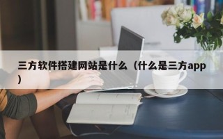 中国澳门三方软件搭建网站是什么（什么是三方app）