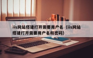 中国澳门iis网站搭建打开需要用户名（iis网站搭建打开需要用户名和密码）