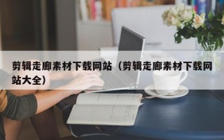 中国澳门剪辑走廊素材下载网站（剪辑走廊素材下载网站大全）
