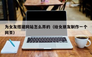 中国澳门为女友搭建网站怎么弄的（给女朋友制作一个网页）