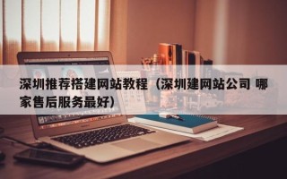 中国澳门深圳推荐搭建网站教程（深圳建网站公司 哪家售后服务最好）