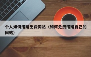 中国澳门个人如何搭建免费网站（如何免费搭建自己的网站）