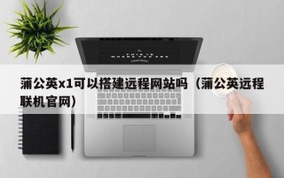 中国澳门蒲公英x1可以搭建远程网站吗（蒲公英远程联机官网）