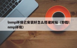 中国澳门lnmp环境已安装好怎么搭建网站（卸载lnmp环境）