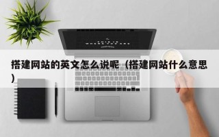 中国澳门搭建网站的英文怎么说呢（搭建网站什么意思）