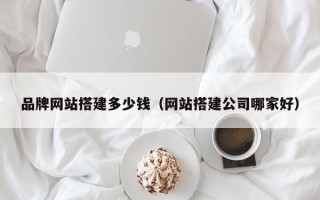 中国澳门品牌网站搭建多少钱（网站搭建公司哪家好）